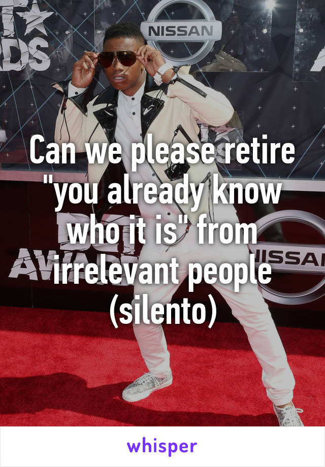 Can we please retire "you already know who it is" from irrelevant people (silento)