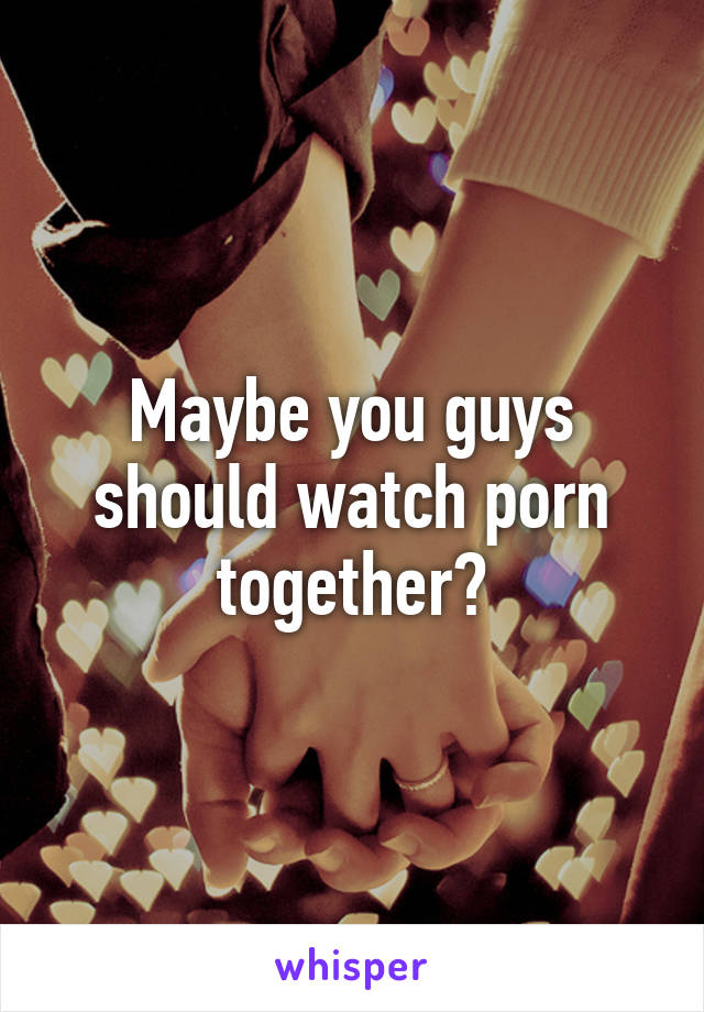 Maybe you guys should watch porn together?