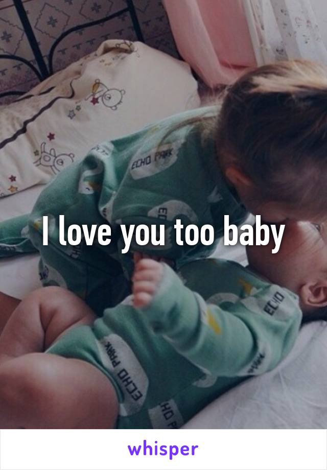 I love you too baby