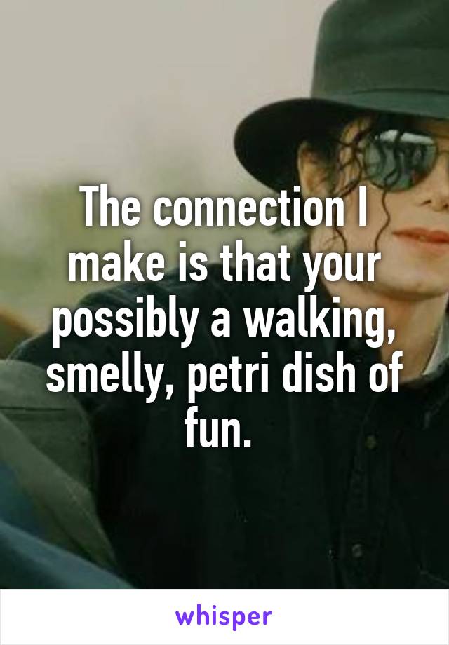 The connection I make is that your possibly a walking, smelly, petri dish of fun. 