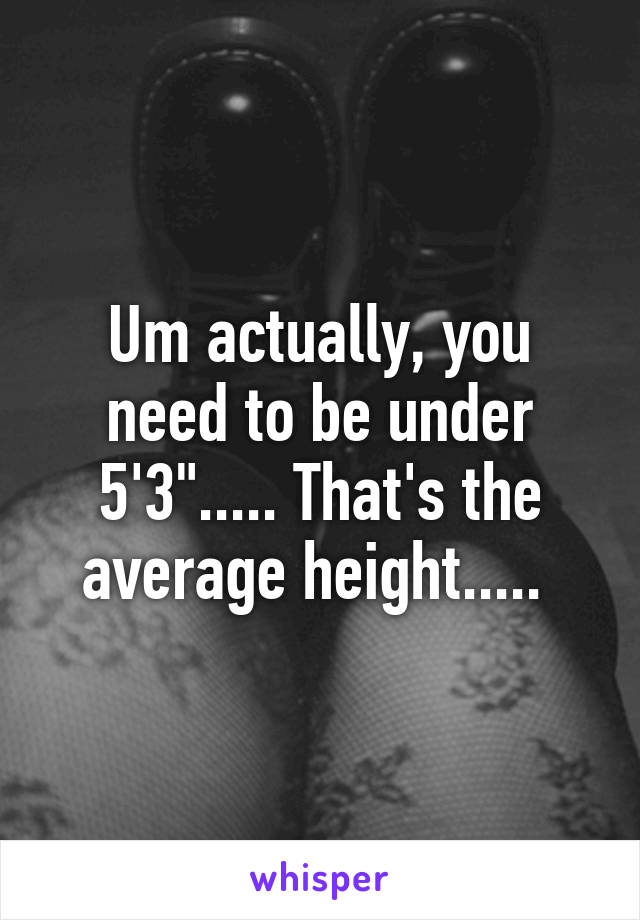 Um actually, you need to be under 5'3"..... That's the average height..... 