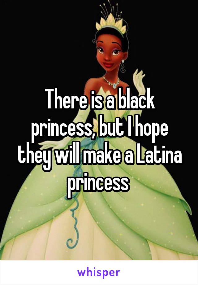 There is a black princess, but I hope they will make a Latina princess 