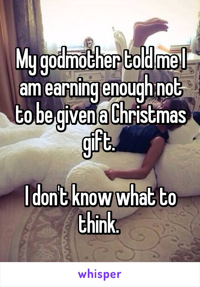 My godmother told me I am earning enough not to be given a Christmas gift. 

I don't know what to think. 