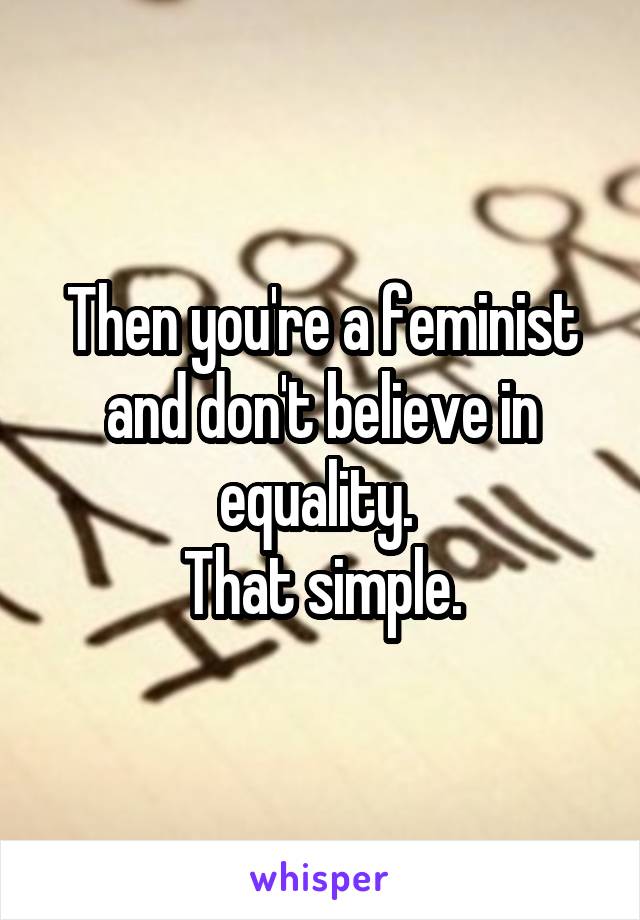 Then you're a feminist and don't believe in equality. 
That simple.