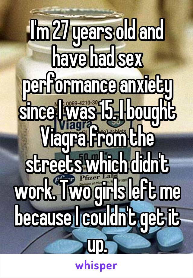 I'm 27 years old and have had sex performance anxiety since I was 15. I bought Viagra from the streets which didn't work. Two girls left me because I couldn't get it up.