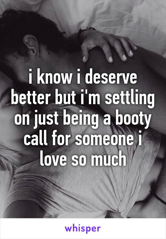 i know i deserve better but i'm settling on just being a booty call for someone i love so much