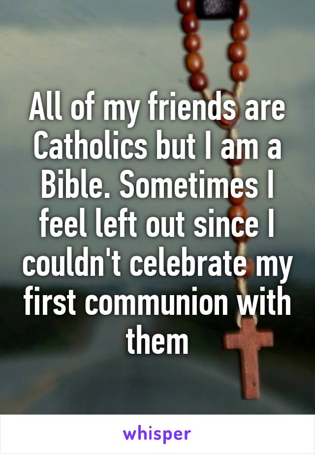 All of my friends are Catholics but I am a Bible. Sometimes I feel left out since I couldn't celebrate my first communion with them