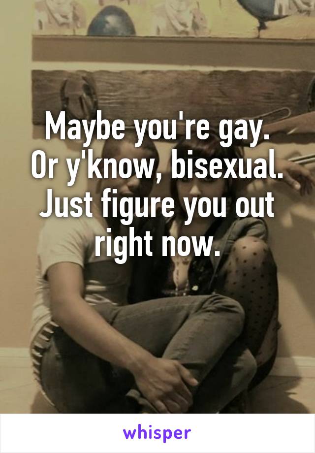 Maybe you're gay.
Or y'know, bisexual.
Just figure you out right now.

