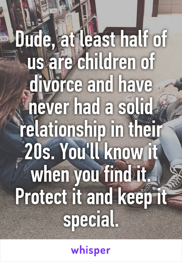 Dude, at least half of us are children of divorce and have never had a solid relationship in their 20s. You'll know it when you find it. Protect it and keep it special.