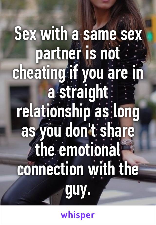 Sex with a same sex partner is not cheating if you are in a straight relationship as long as you don't share the emotional connection with the guy.