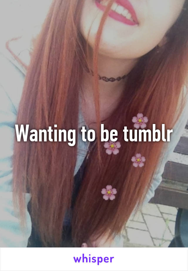Wanting to be tumblr