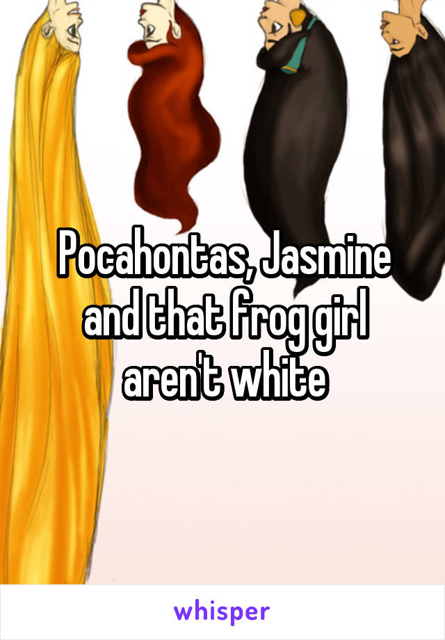 Pocahontas, Jasmine and that frog girl aren't white