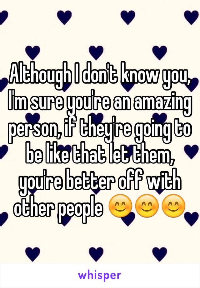 Although I don't know you, I'm sure you're an amazing person, if they're going to be like that let them, you're better off with other people 😊😊😊