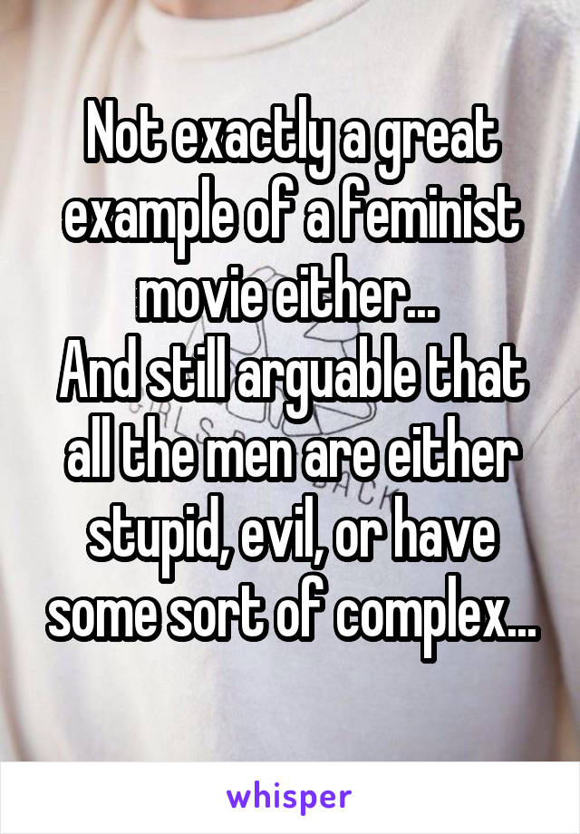 Not exactly a great example of a feminist movie either... 
And still arguable that all the men are either stupid, evil, or have some sort of complex...
