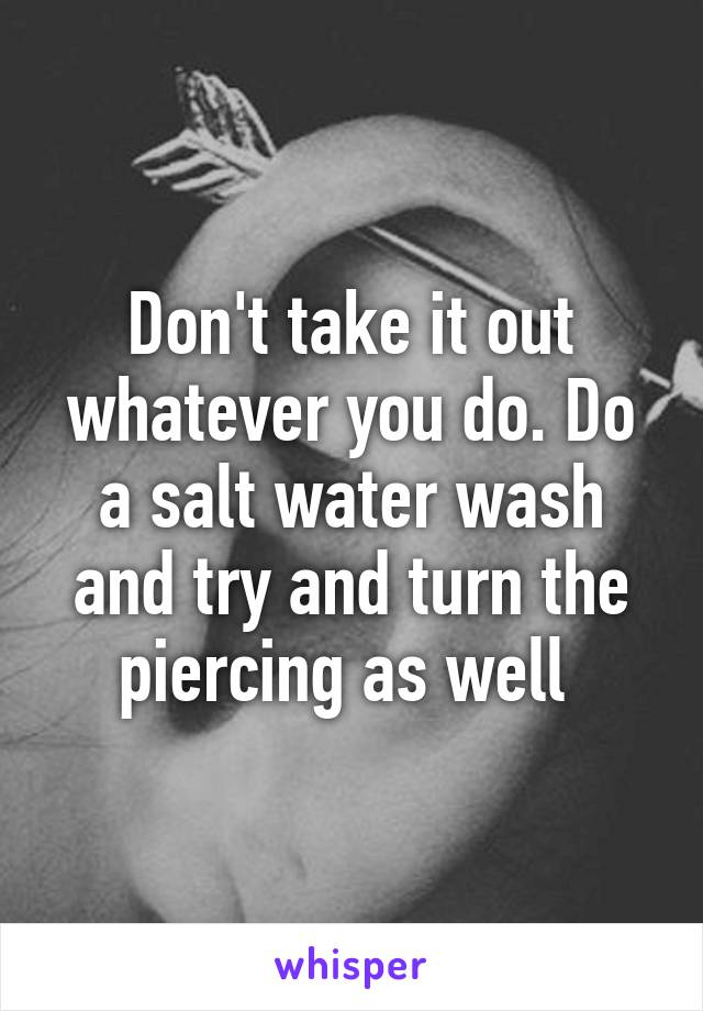 Don't take it out whatever you do. Do a salt water wash and try and turn the piercing as well 