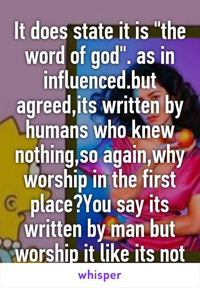 It does state it is "the word of god". as in influenced.but agreed,its written by humans who knew nothing,so again,why worship in the first place?You say its written by man but worship it like its not