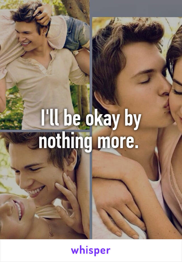 I'll be okay by nothing more. 