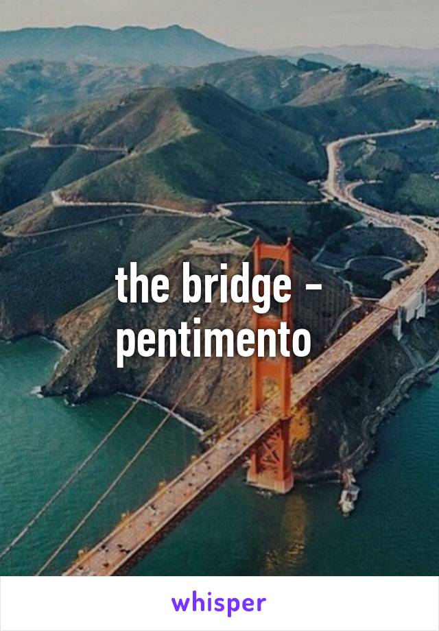 the bridge - pentimento 