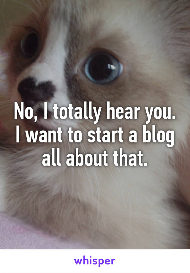 No, I totally hear you. I want to start a blog all about that.