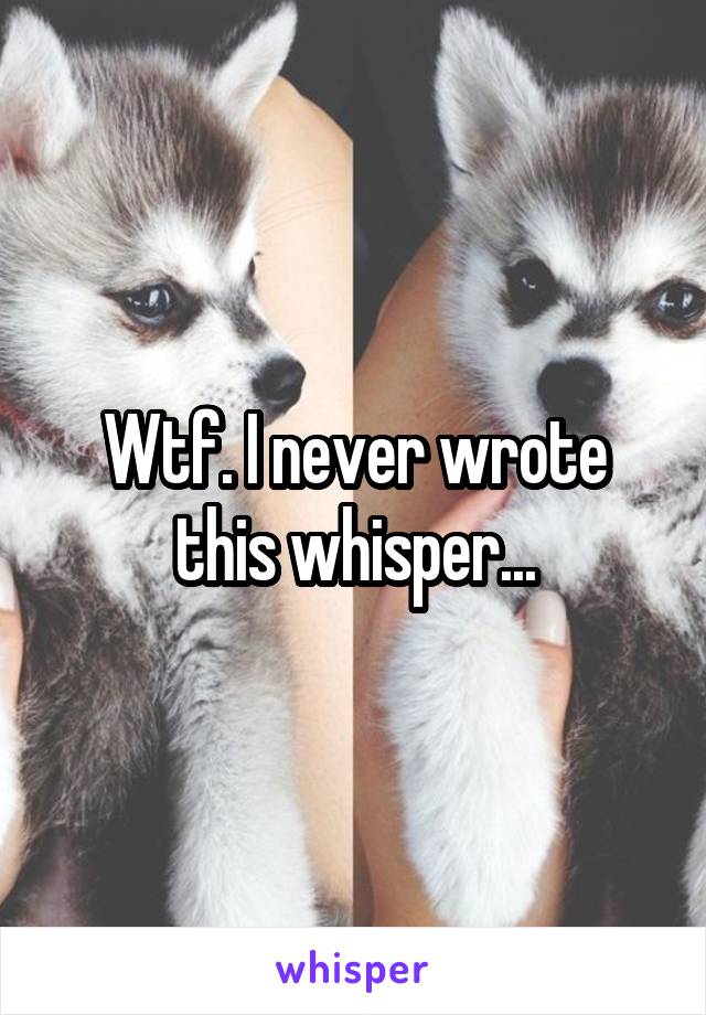 Wtf. I never wrote this whisper...