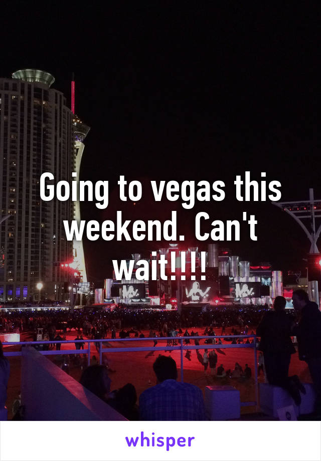 Going to vegas this weekend. Can't wait!!!!