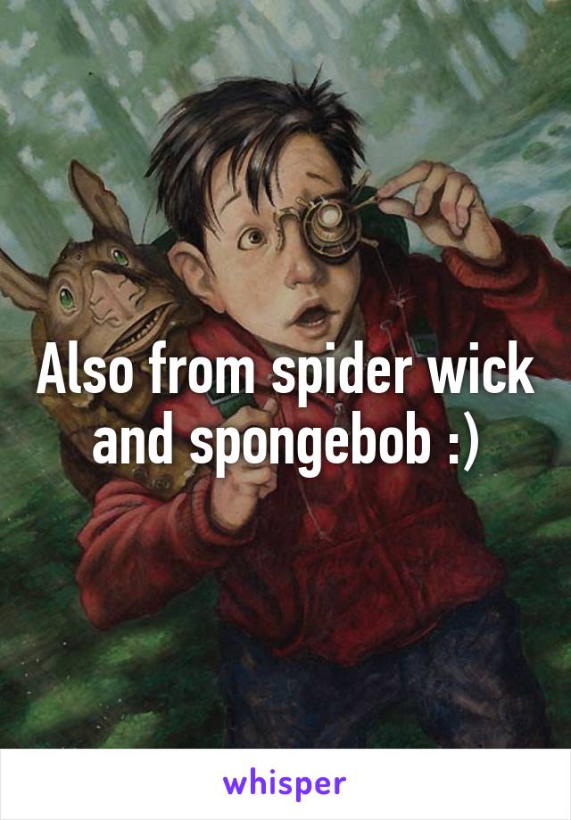 Also from spider wick and spongebob :)