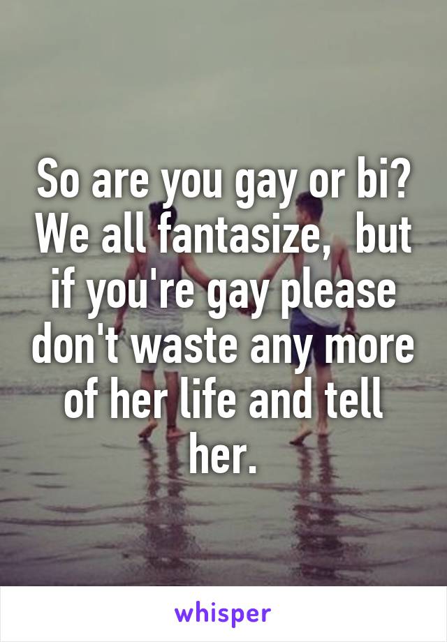 So are you gay or bi? We all fantasize,  but if you're gay please don't waste any more of her life and tell her.