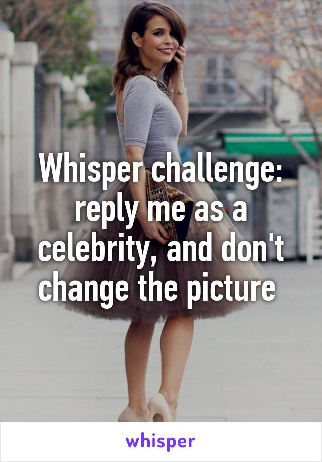 Whisper challenge: reply me as a celebrity, and don't change the picture 