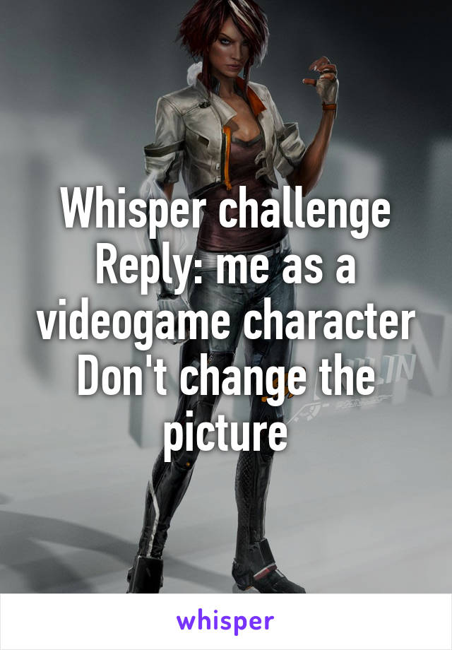 Whisper challenge
Reply: me as a videogame character
Don't change the picture