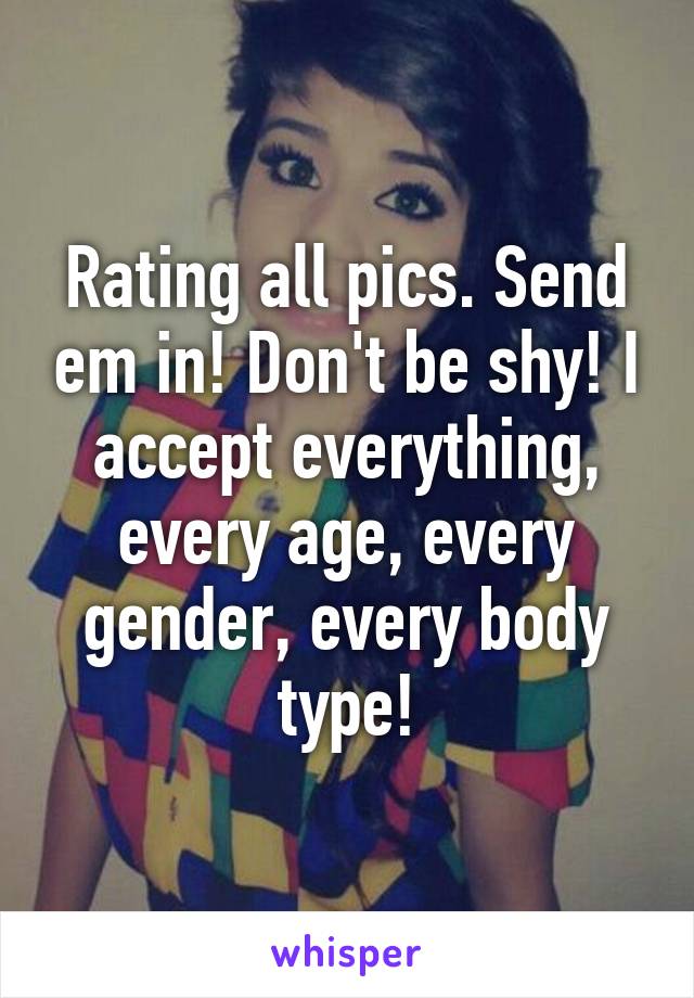 Rating all pics. Send em in! Don't be shy! I accept everything, every age, every gender, every body type!