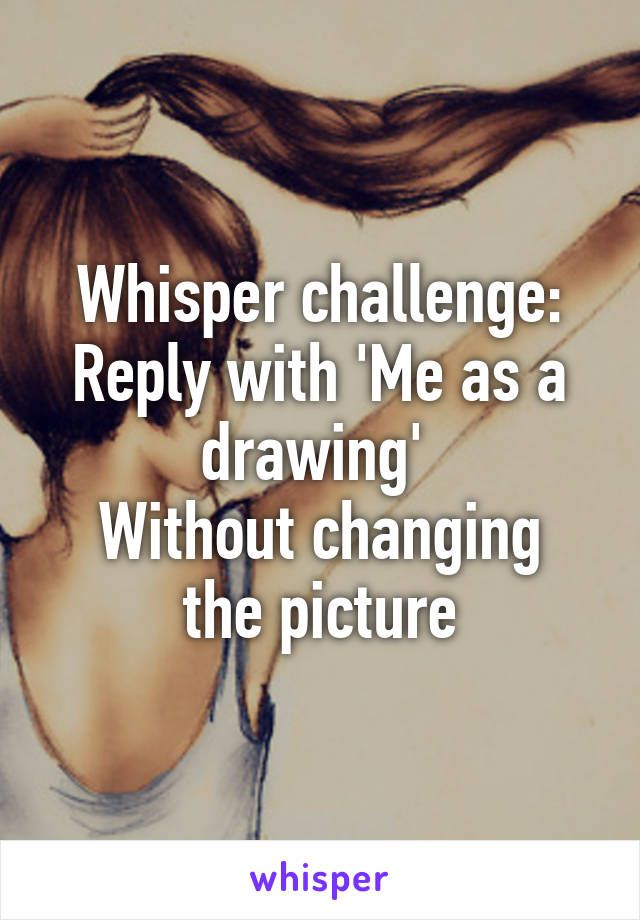 Whisper challenge:
Reply with 'Me as a drawing' 
Without changing the picture