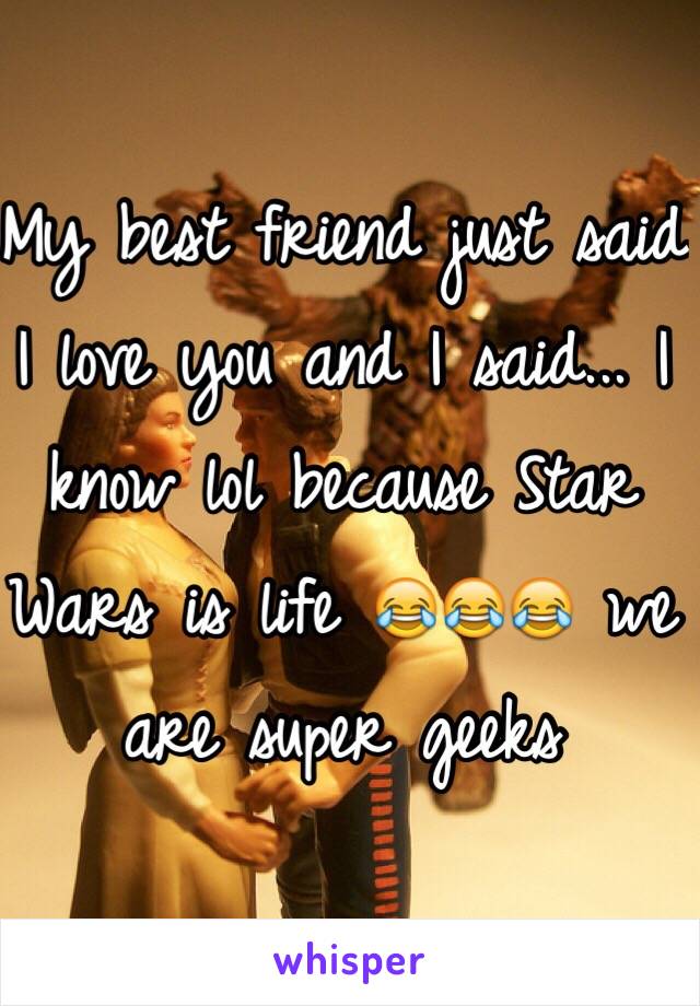 My best friend just said I love you and I said... I know lol because Star Wars is life 😂😂😂 we are super geeks 