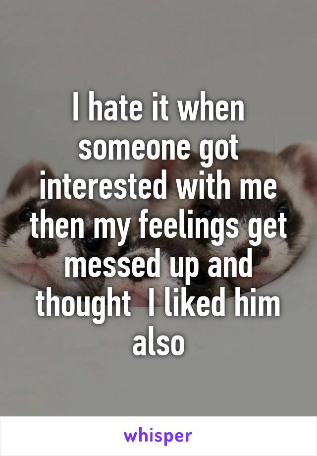 I hate it when someone got interested with me then my feelings get messed up and thought  I liked him also