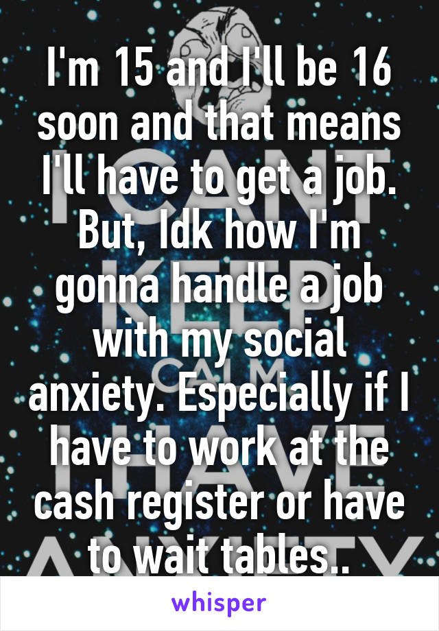 I'm 15 and I'll be 16 soon and that means I'll have to get a job. But, Idk how I'm gonna handle a job with my social anxiety. Especially if I have to work at the cash register or have to wait tables..