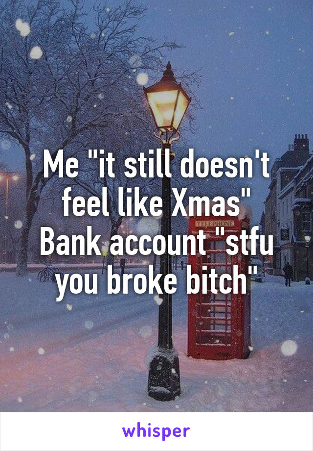 Me "it still doesn't feel like Xmas"
Bank account "stfu you broke bitch"