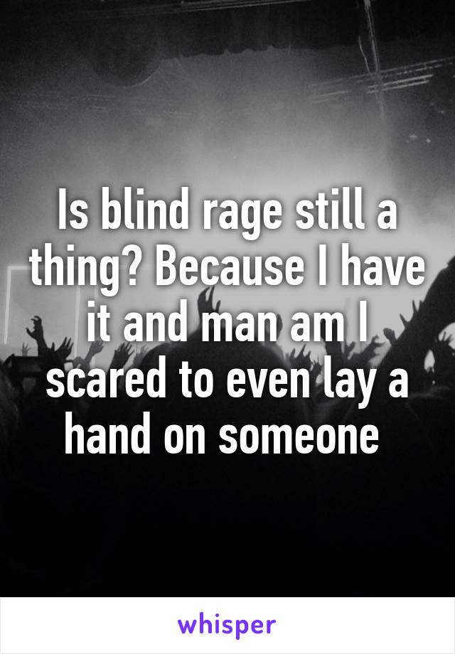 Is blind rage still a thing? Because I have it and man am I scared to even lay a hand on someone 