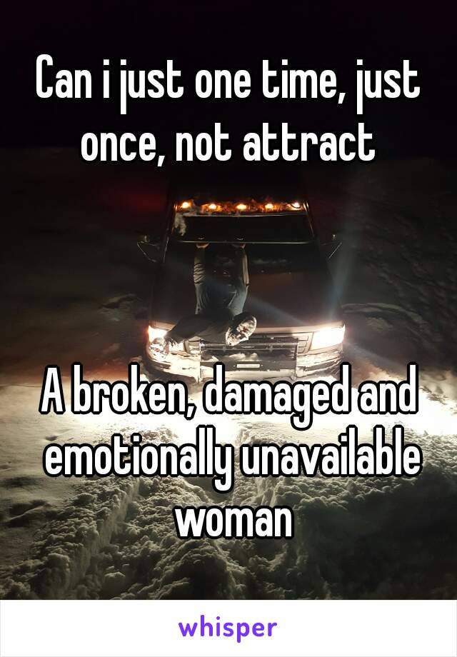 Can i just one time, just once, not attract 



A broken, damaged and emotionally unavailable woman