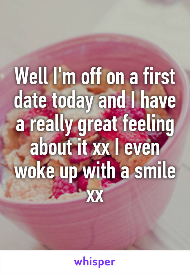 Well I'm off on a first date today and I have a really great feeling about it xx I even woke up with a smile xx