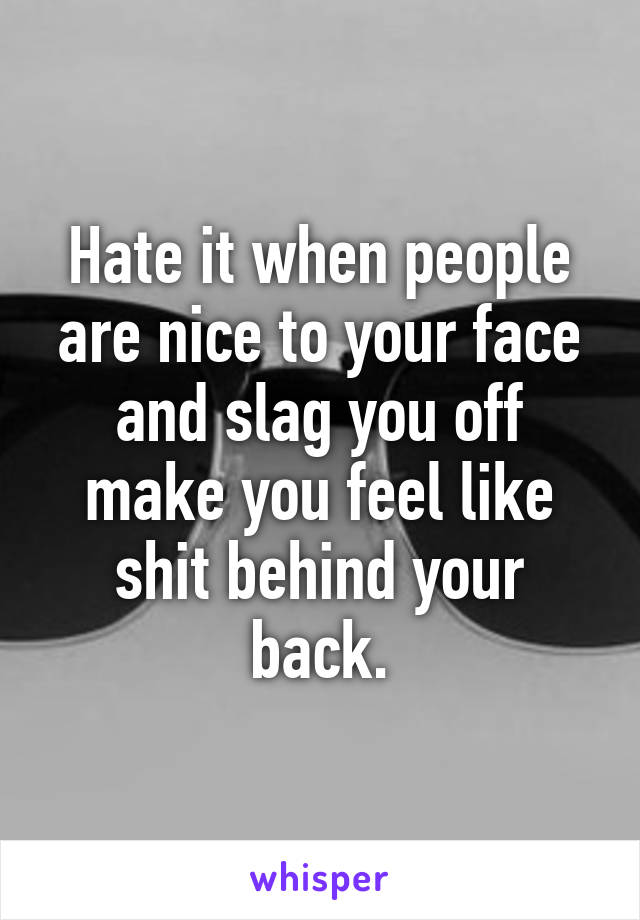 Hate it when people are nice to your face and slag you off make you feel like shit behind your back.