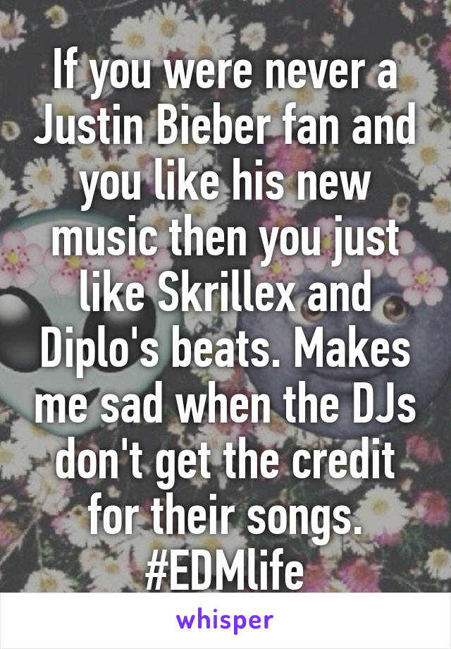 If you were never a Justin Bieber fan and you like his new music then you just like Skrillex and Diplo's beats. Makes me sad when the DJs don't get the credit for their songs. #EDMlife