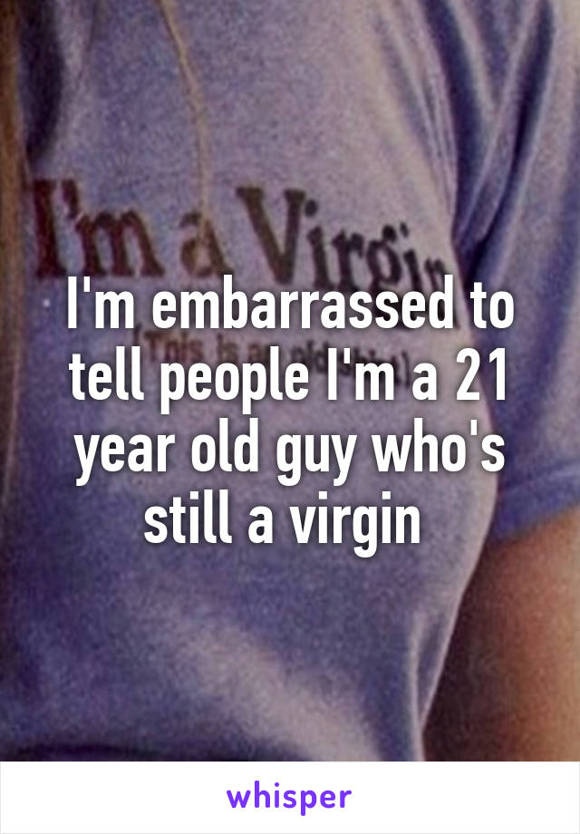 I'm embarrassed to tell people I'm a 21 year old guy who's still a virgin 