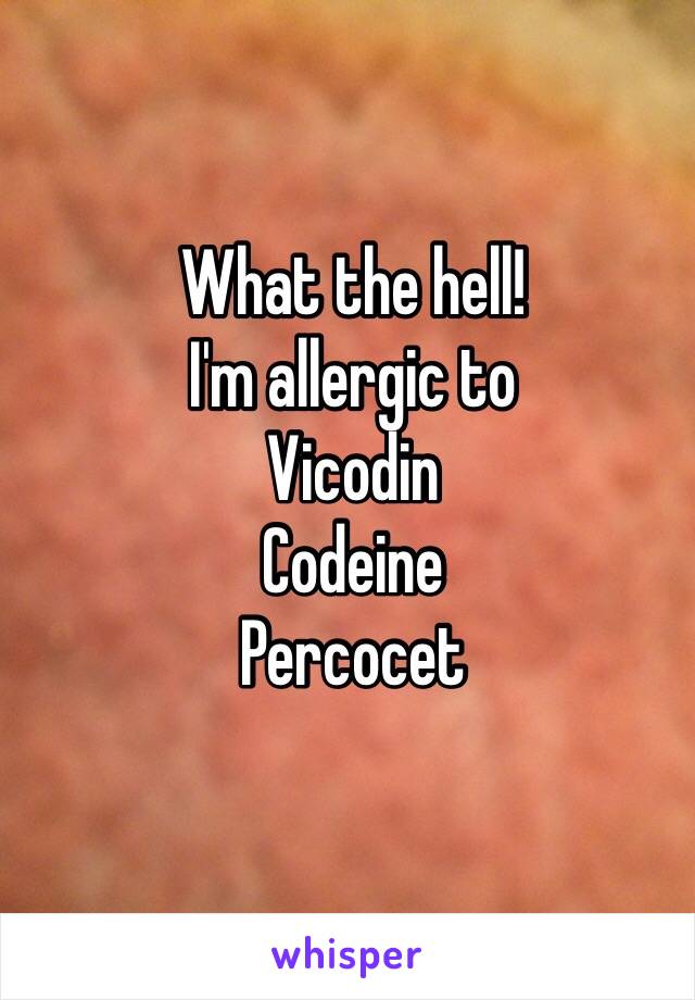 What the hell!
I'm allergic to
Vicodin
Codeine
Percocet 
