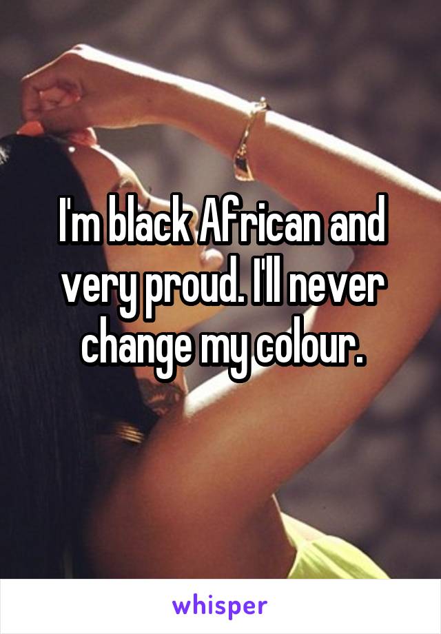 I'm black African and very proud. I'll never change my colour.
