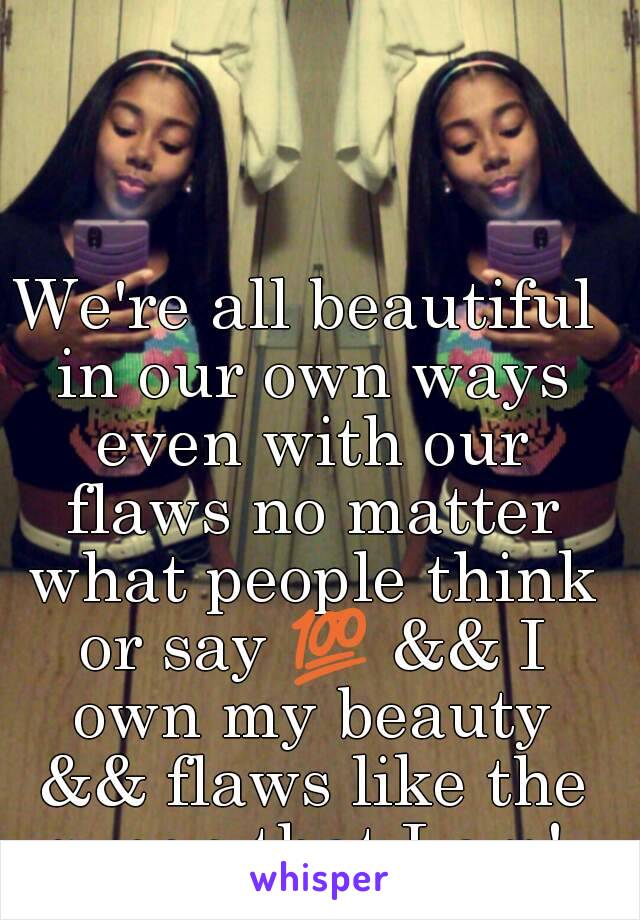 We're all beautiful in our own ways even with our flaws no matter what people think or say 💯 && I own my beauty && flaws like the queen that I am! 