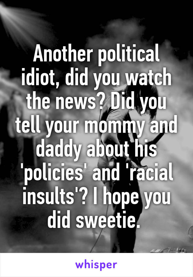 Another political idiot, did you watch the news? Did you tell your mommy and daddy about his 'policies' and 'racial insults'? I hope you did sweetie. 