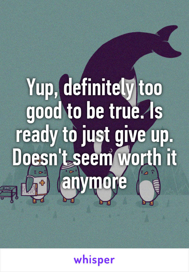 Yup, definitely too good to be true. Is ready to just give up. Doesn't seem worth it anymore