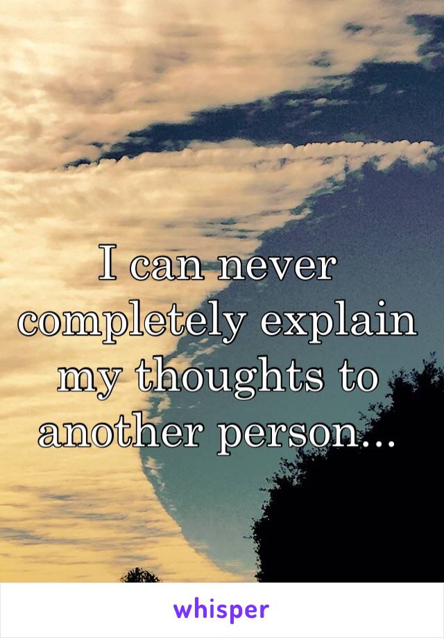 I can never completely explain my thoughts to another person...