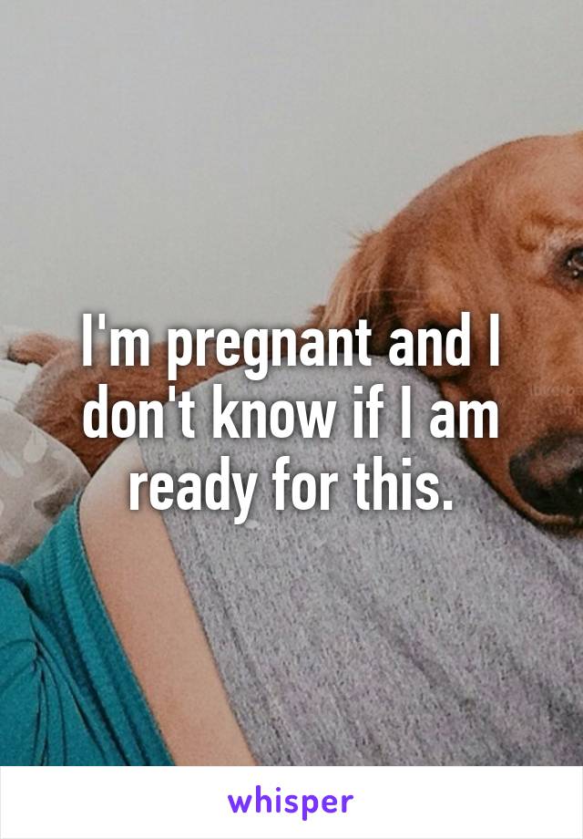 I'm pregnant and I don't know if I am ready for this.