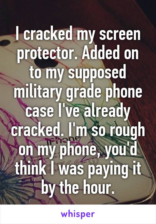 I cracked my screen protector. Added on to my supposed military grade phone case I've already cracked. I'm so rough on my phone, you'd think I was paying it by the hour.