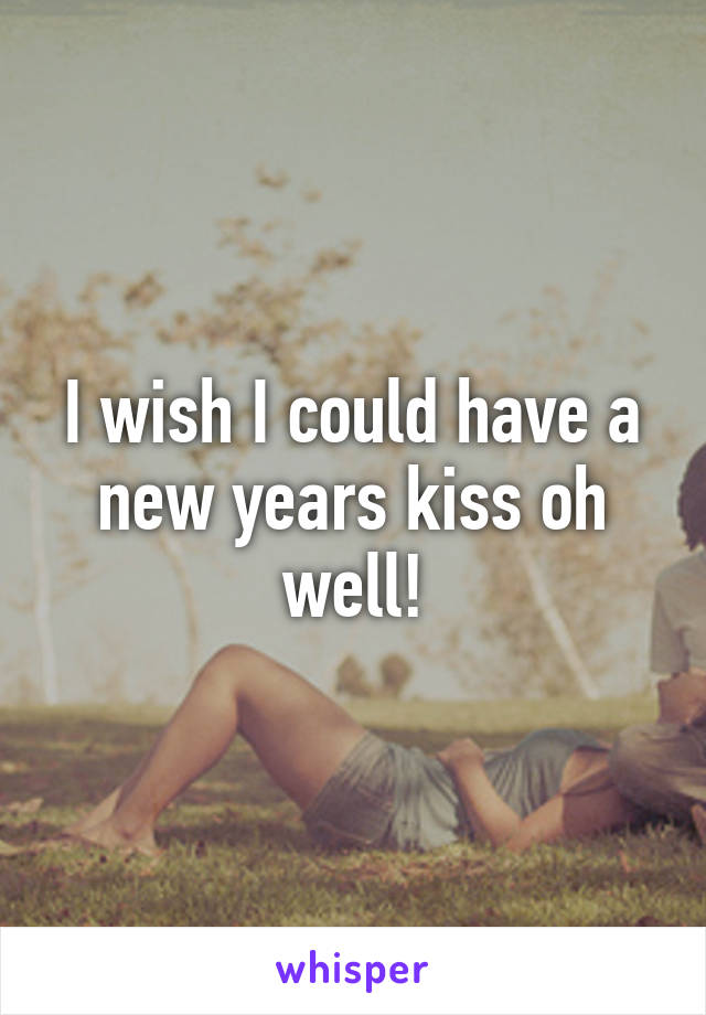 I wish I could have a new years kiss oh well!